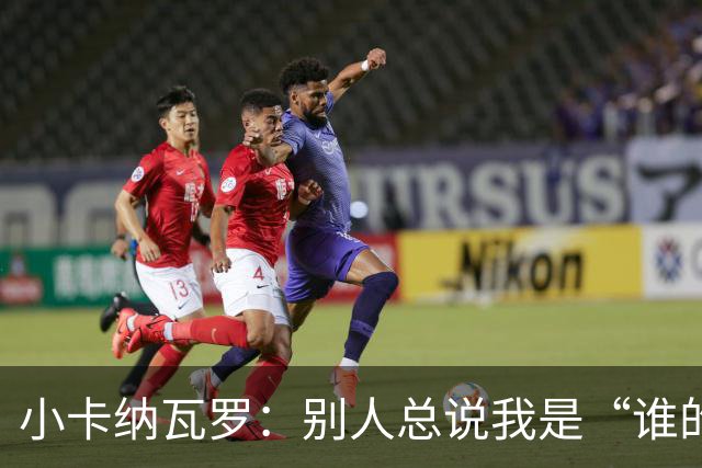 小卡纳瓦罗：别人总说我是“谁的弟弟”，那是别人的问题